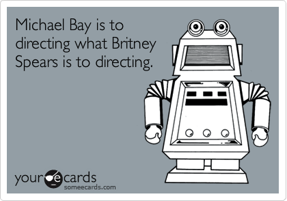 Michael Bay is to
directing what Britney
Spears is to directing.