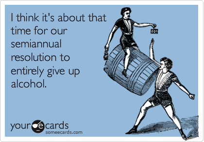 I think it's about that
time for our
semiannual
resolution to
entirely give up
alcohol.