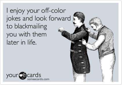 I enjoy your off-color
jokes and look forward
to blackmailing
you with them
later in life.