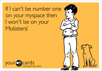 If I can't be number one 
on your myspace then 
I won't be on your
Mobsters!