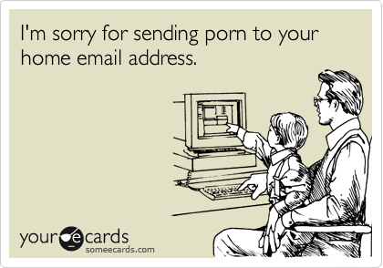 I'm sorry for sending porn to your home email address.