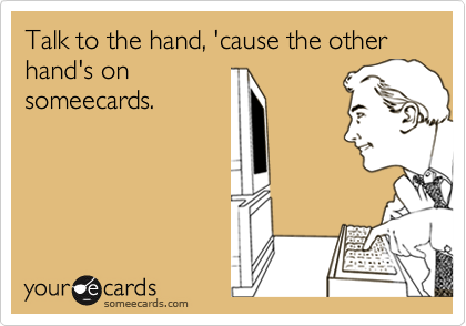 Talk to the hand, 'cause the other hand's on
someecards.