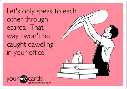 Let's only speak to each
other through
ecards.  That
way I won't be
caught dawdling
in your office.