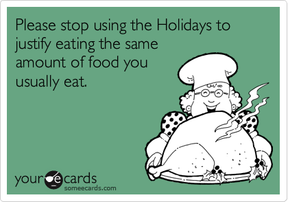 Please stop using the Holidays to justify eating the same
amount of food you
usually eat.