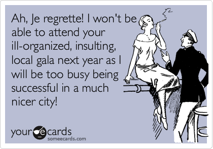 Ah, Je regrette! I won't be
able to attend your
ill-organized, insulting,
local gala next year as I
will be too busy being
successful in a much
nicer city!