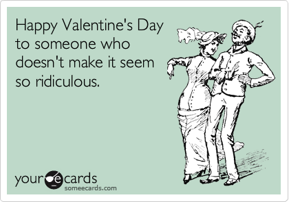 Happy Valentine's Day
to someone who
doesn't make it seem
so ridiculous.