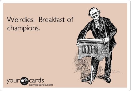 
Weirdies.  Breakfast of
champions.