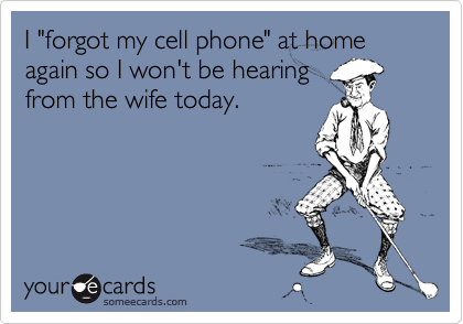 I "forgot my cell phone" at home again so I won't be hearingfrom the wife today.