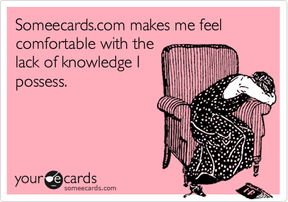Someecards.com makes me feel comfortable with the
lack of knowledge I
possess.