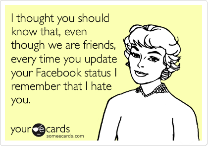 I thought you should
know that, even
though we are friends,
every time you update
your Facebook status I
remember that I hate
you.