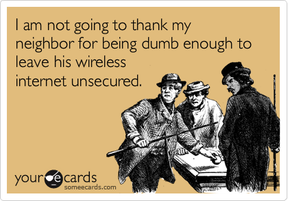 I am not going to thank my neighbor for being dumb enough to leave his wireless
internet unsecured.