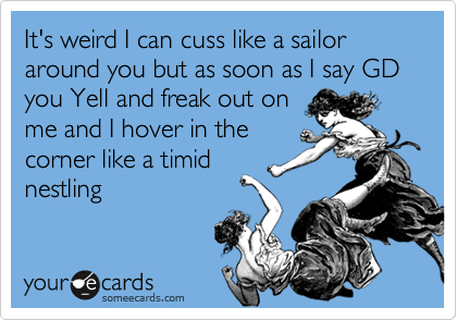 It's weird I can cuss like a sailor around you but as soon as I say GD  you Yell and freak out on
me and I hover in the
corner like a timid
nestling