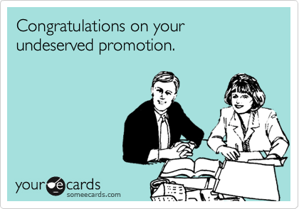 Congratulations on your undeserved promotion.