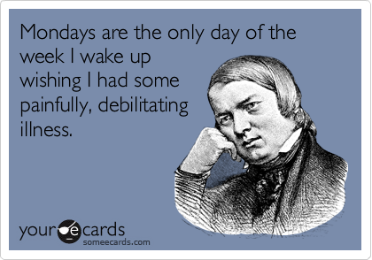 Mondays are the only day of the week I wake up
wishing I had some
painfully, debilitating
illness.