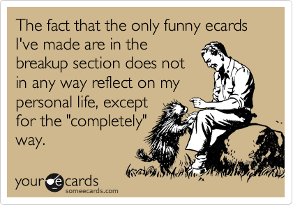 The fact that the only funny ecards I've made are in the
breakup section does not
in any way reflect on my
personal life, except
for the "completely"
way.