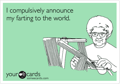 I compulsively announce
my farting to the world.