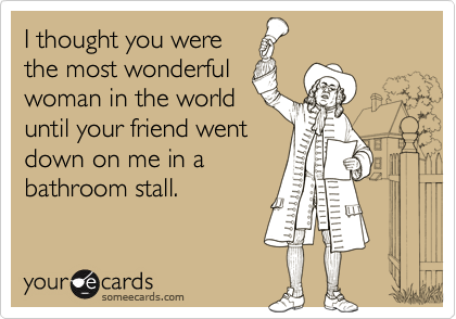 I thought you were
the most wonderful
woman in the world
until your friend went
down on me in a
bathroom stall.