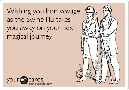 Wishing you bon voyage 
as the Swine Flu takes
you away on your next
magical journey.