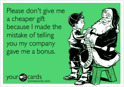 Please don't give me
a cheaper gift
because I made the
mistake of telling
you my company
gave me a bonus.