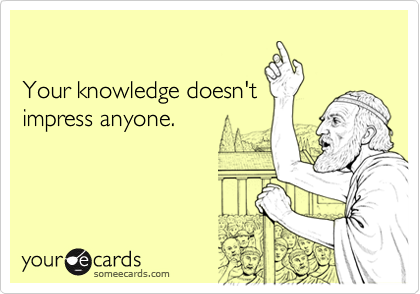 

Your knowledge doesn't
impress anyone.