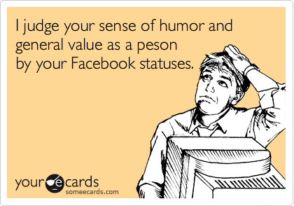I judge your sense of humor and general value as a peson
by your Facebook statuses.