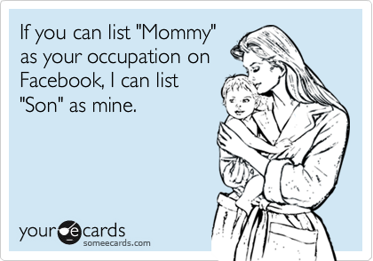 If you can list "Mommy"as your occupation onFacebook, I can list"Son" as mine.