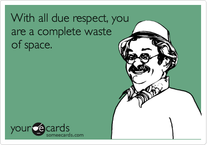 With all due respect, you
are a complete waste
of space.