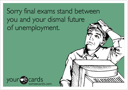Sorry final exams stand between you and your dismal future
of unemployment.