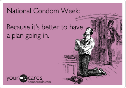 National Condom Week:

Because it's better to have
a plan going in.