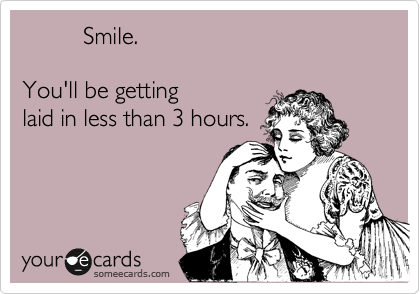          Smile. 

You'll be getting 
laid in less than 3 hours.