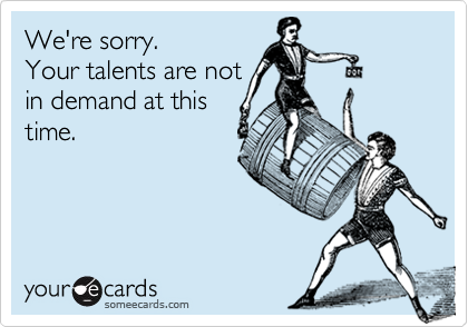 We're sorry.
Your talents are not
in demand at this
time.