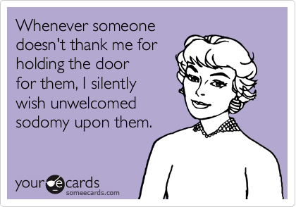 Whenever someone
doesn't thank me for
holding the door
for them, I silently
wish unwelcomed
sodomy upon them.