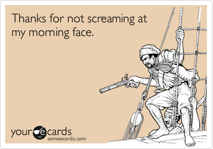 Thanks for not screaming atmy morning face.
