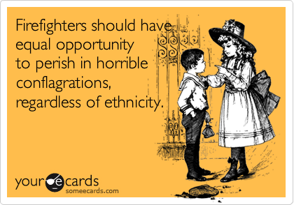 Firefighters should have
equal opportunity
to perish in horrible
conflagrations,
regardless of ethnicity.