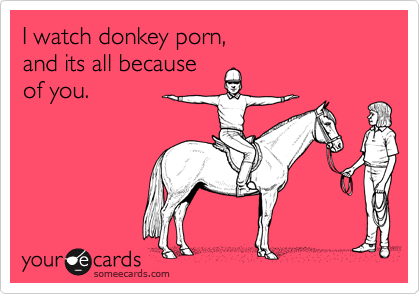 Donkey Porn - I watch donkey porn, and its all because of you. | Flirting Ecard