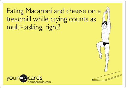 Eating Macaroni and cheese on a
treadmill while crying counts as
multi-tasking, right?