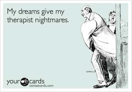 My dreams give my
therapist nightmares.