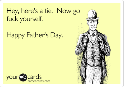 Hey, here's a tie.  Now go
fuck yourself.

Happy Father's Day.