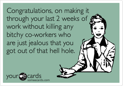 Congratulations, on making it
through your last 2 weeks of
work without killing any
bitchy co-workers who
are just jealous that you
got out of that hell hole.