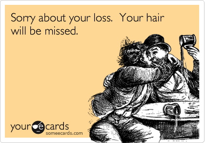Sorry about your loss.  Your hair will be missed.