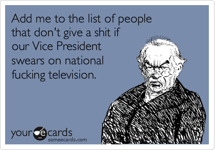 Add me to the list of people
that don't give a shit if
our Vice President
swears on national
fucking television.