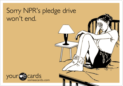 Sorry NPR's pledge drive
won't end. 


