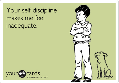 Your self-discipline
makes me feel
inadequate.