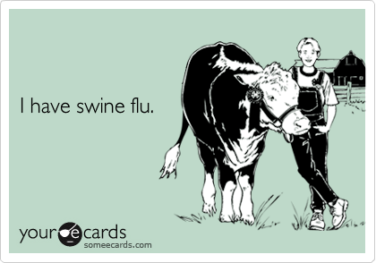 


I have swine flu.