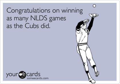 Congratulations on winning
as many NLDS games
as the Cubs did.