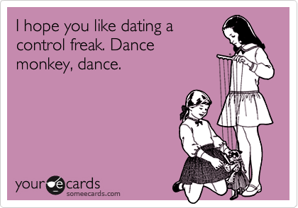 I hope you like dating a
control freak. Dance
monkey, dance.