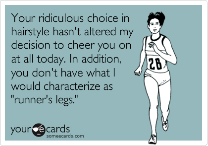 Your ridiculous choice in
hairstyle hasn't altered my
decision to cheer you on
at all today. In addition,
you don't have what I
would characterize as
"runner's legs."
