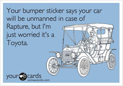 Your bumper sticker says your car will be unmanned in case of
Rapture, but I'm
just worried it's a
Toyota.