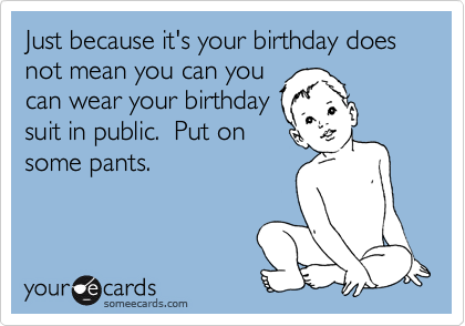 Just because it's your birthday does not mean you can you
can wear your birthday
suit in public.  Put on
some pants.