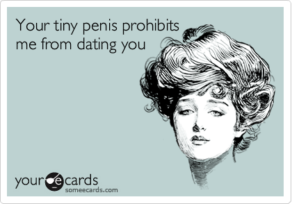 Your tiny penis prohibits
me from dating you